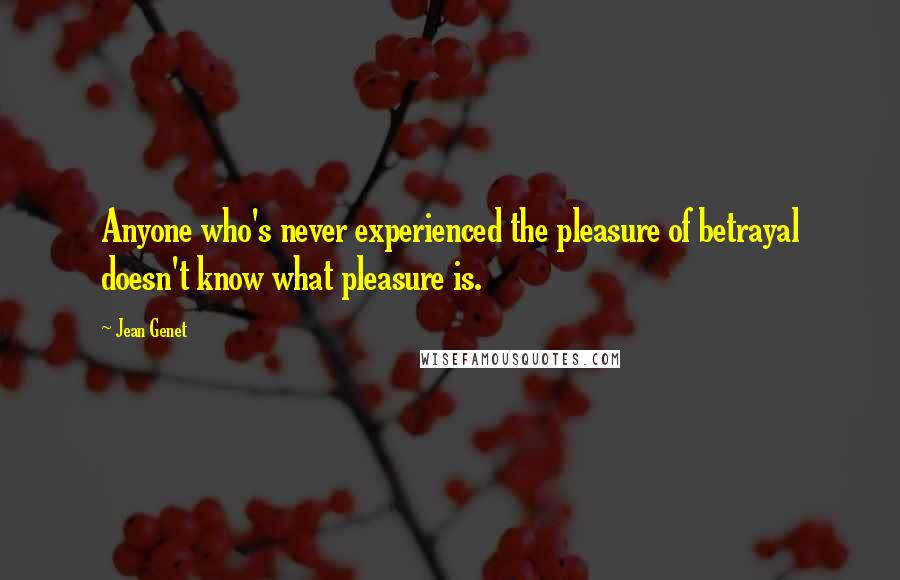 Jean Genet Quotes: Anyone who's never experienced the pleasure of betrayal doesn't know what pleasure is.