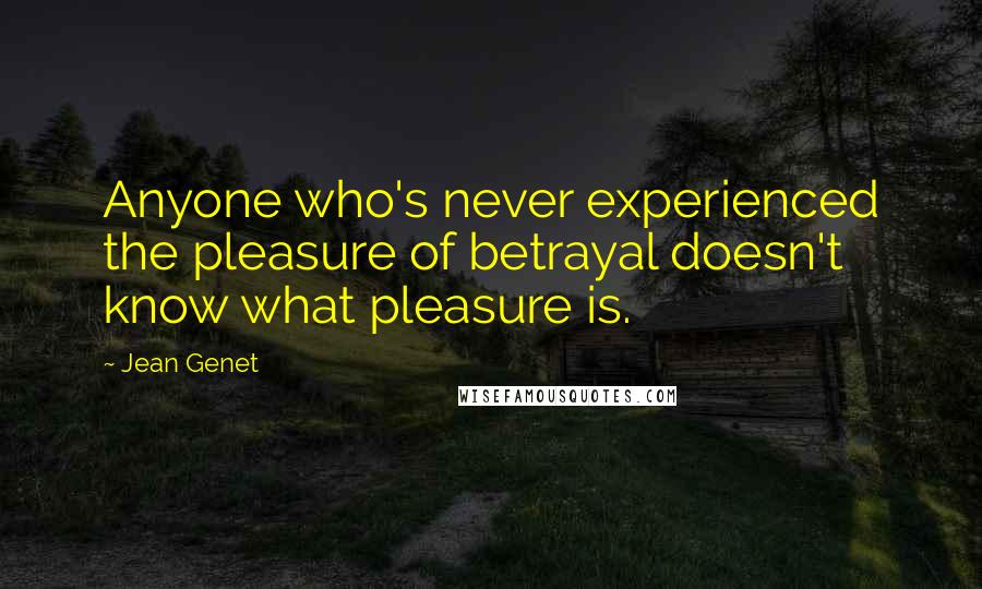 Jean Genet Quotes: Anyone who's never experienced the pleasure of betrayal doesn't know what pleasure is.