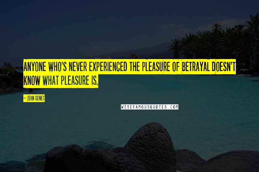 Jean Genet Quotes: Anyone who's never experienced the pleasure of betrayal doesn't know what pleasure is.