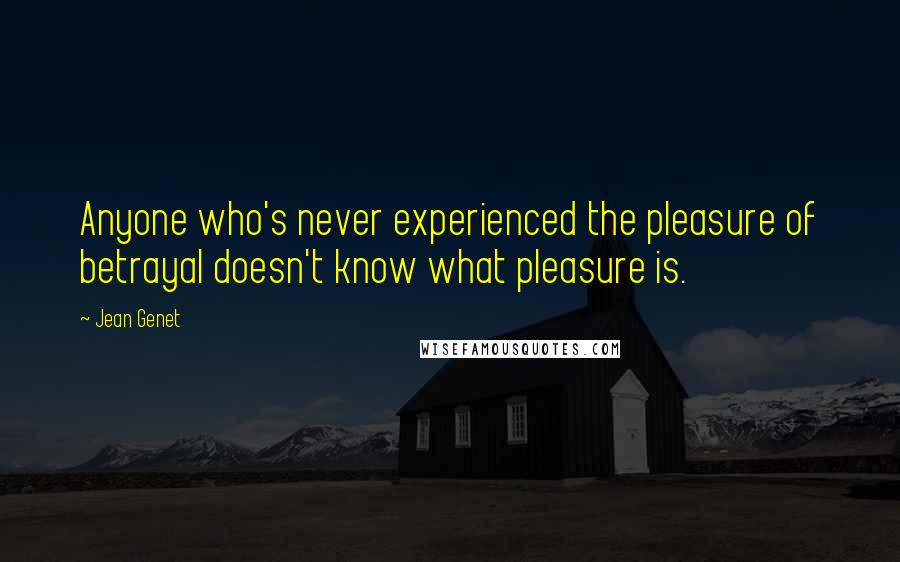Jean Genet Quotes: Anyone who's never experienced the pleasure of betrayal doesn't know what pleasure is.