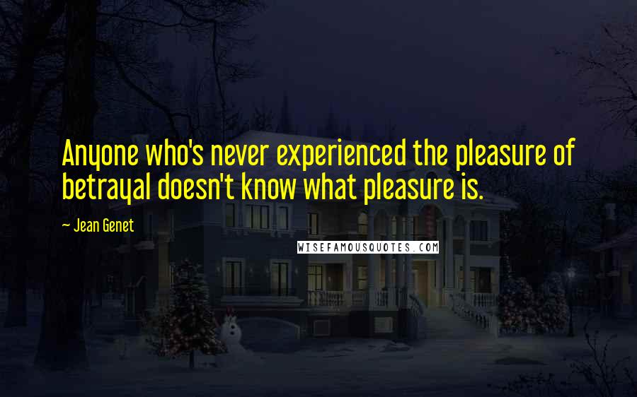 Jean Genet Quotes: Anyone who's never experienced the pleasure of betrayal doesn't know what pleasure is.