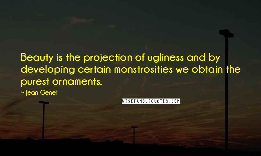 Jean Genet Quotes: Beauty is the projection of ugliness and by developing certain monstrosities we obtain the purest ornaments.