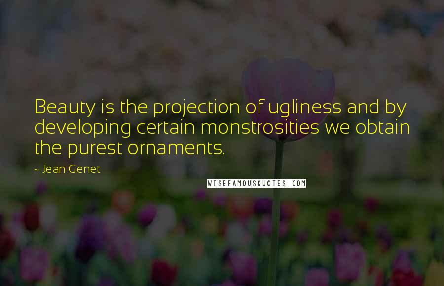 Jean Genet Quotes: Beauty is the projection of ugliness and by developing certain monstrosities we obtain the purest ornaments.