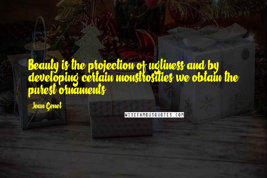 Jean Genet Quotes: Beauty is the projection of ugliness and by developing certain monstrosities we obtain the purest ornaments.