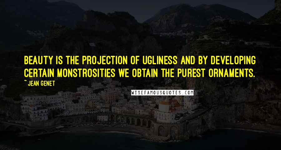 Jean Genet Quotes: Beauty is the projection of ugliness and by developing certain monstrosities we obtain the purest ornaments.