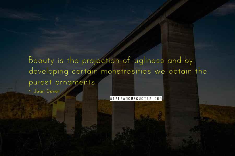 Jean Genet Quotes: Beauty is the projection of ugliness and by developing certain monstrosities we obtain the purest ornaments.