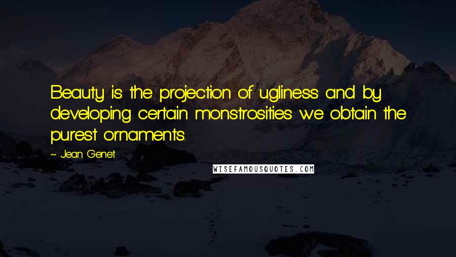 Jean Genet Quotes: Beauty is the projection of ugliness and by developing certain monstrosities we obtain the purest ornaments.