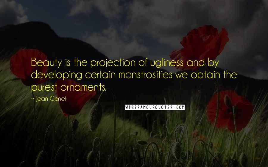 Jean Genet Quotes: Beauty is the projection of ugliness and by developing certain monstrosities we obtain the purest ornaments.