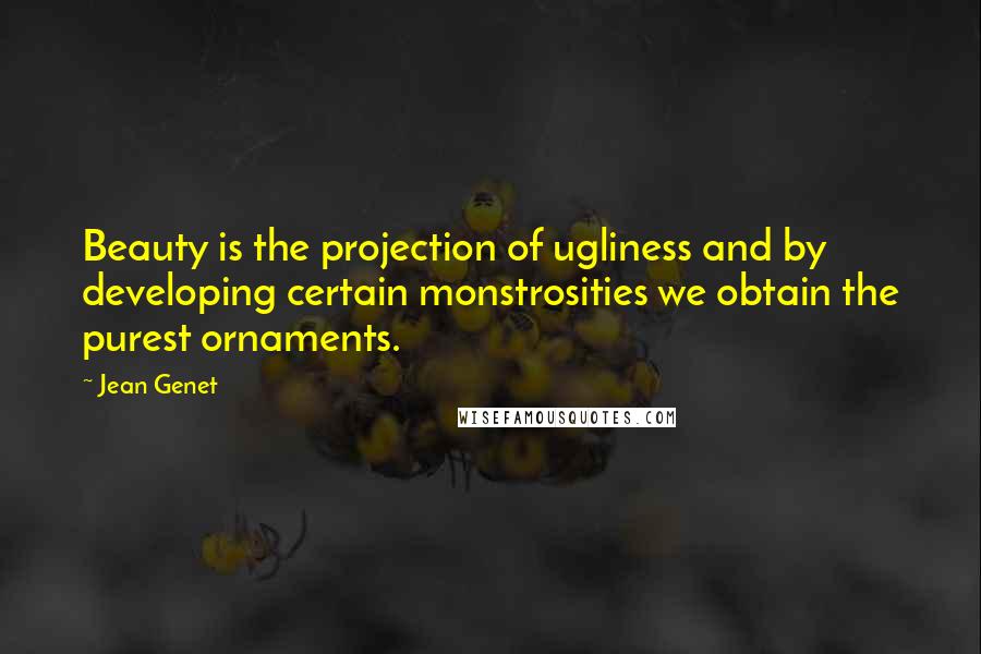 Jean Genet Quotes: Beauty is the projection of ugliness and by developing certain monstrosities we obtain the purest ornaments.