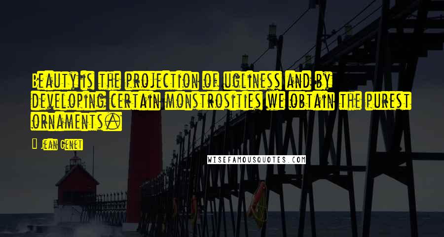 Jean Genet Quotes: Beauty is the projection of ugliness and by developing certain monstrosities we obtain the purest ornaments.