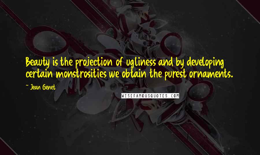 Jean Genet Quotes: Beauty is the projection of ugliness and by developing certain monstrosities we obtain the purest ornaments.