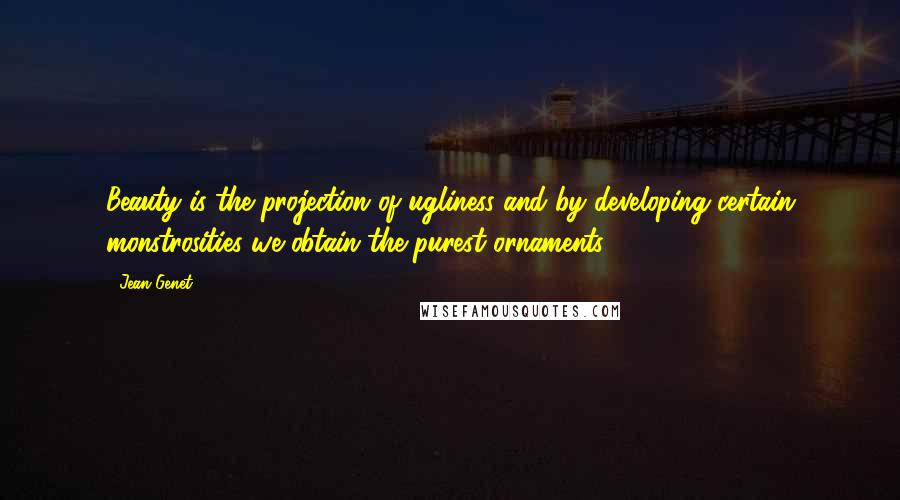 Jean Genet Quotes: Beauty is the projection of ugliness and by developing certain monstrosities we obtain the purest ornaments.