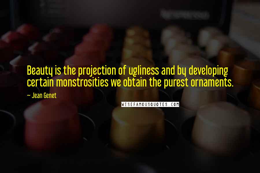 Jean Genet Quotes: Beauty is the projection of ugliness and by developing certain monstrosities we obtain the purest ornaments.