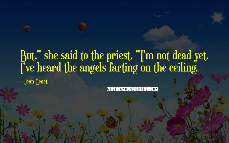 Jean Genet Quotes: But," she said to the priest, "I'm not dead yet. I've heard the angels farting on the ceiling.