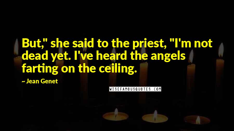 Jean Genet Quotes: But," she said to the priest, "I'm not dead yet. I've heard the angels farting on the ceiling.