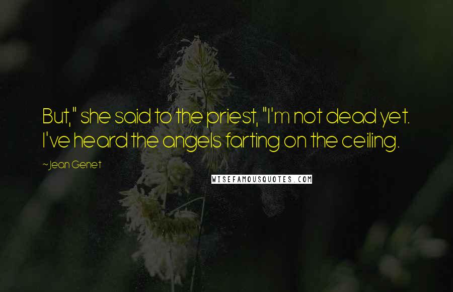 Jean Genet Quotes: But," she said to the priest, "I'm not dead yet. I've heard the angels farting on the ceiling.