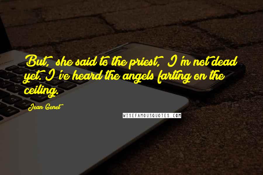 Jean Genet Quotes: But," she said to the priest, "I'm not dead yet. I've heard the angels farting on the ceiling.