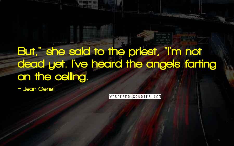 Jean Genet Quotes: But," she said to the priest, "I'm not dead yet. I've heard the angels farting on the ceiling.