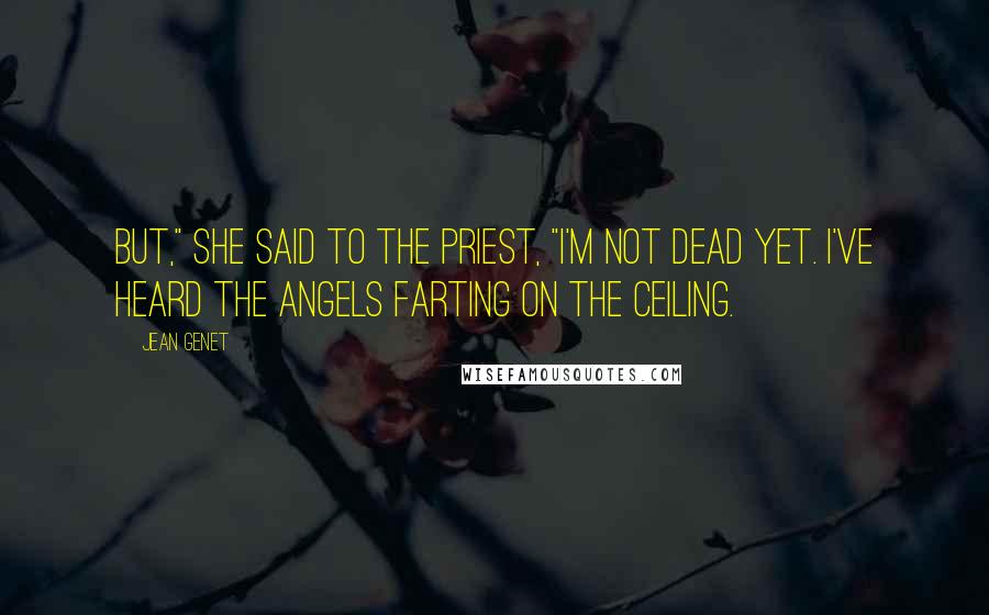 Jean Genet Quotes: But," she said to the priest, "I'm not dead yet. I've heard the angels farting on the ceiling.