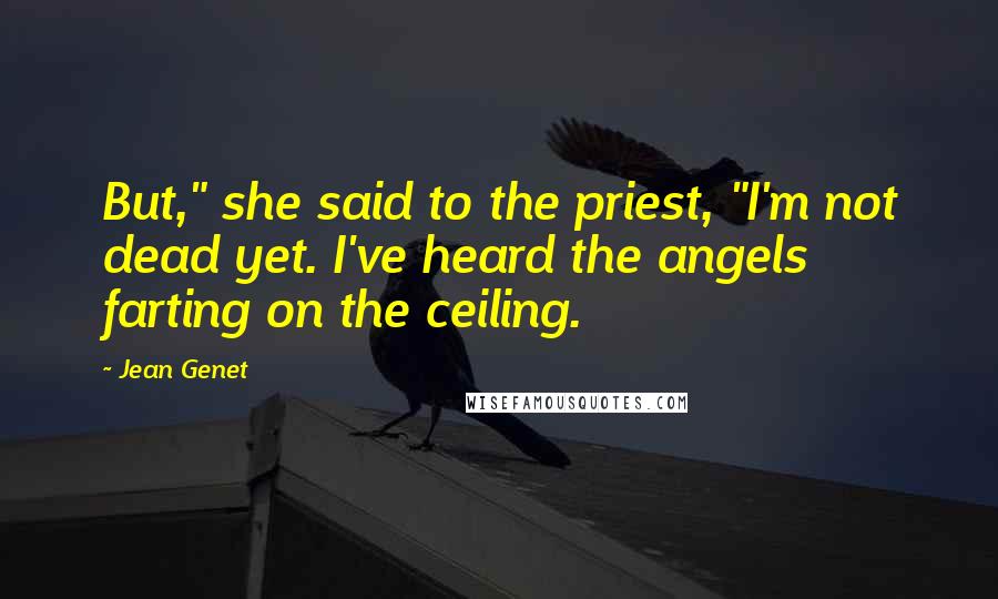 Jean Genet Quotes: But," she said to the priest, "I'm not dead yet. I've heard the angels farting on the ceiling.