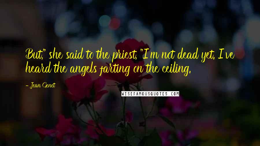 Jean Genet Quotes: But," she said to the priest, "I'm not dead yet. I've heard the angels farting on the ceiling.