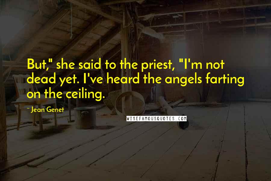 Jean Genet Quotes: But," she said to the priest, "I'm not dead yet. I've heard the angels farting on the ceiling.