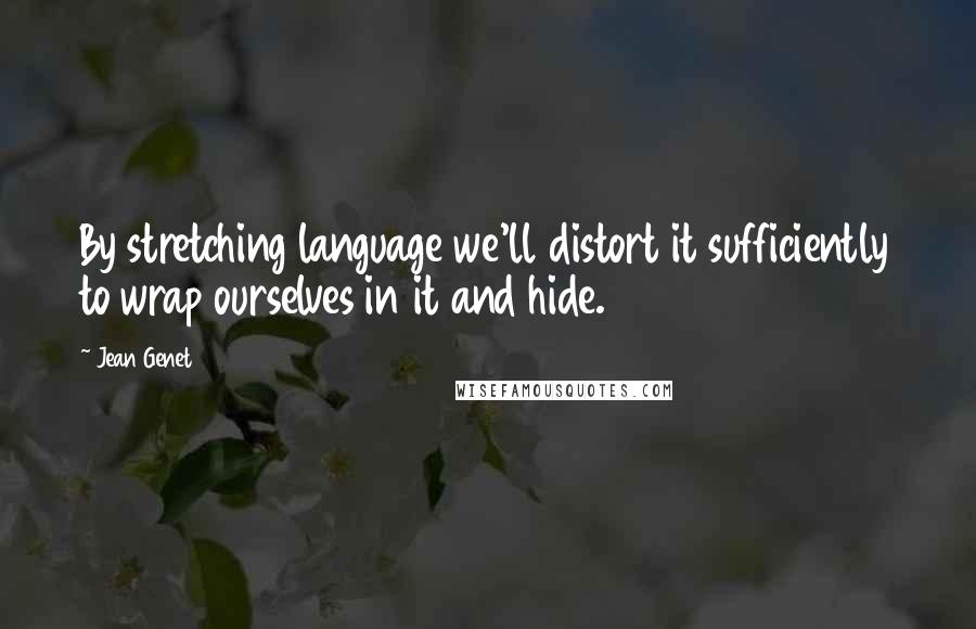 Jean Genet Quotes: By stretching language we'll distort it sufficiently to wrap ourselves in it and hide.