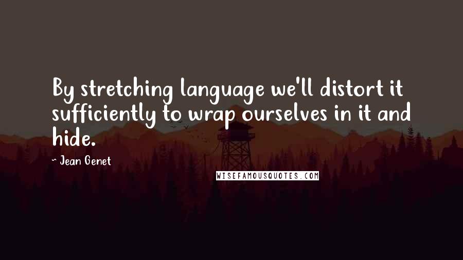 Jean Genet Quotes: By stretching language we'll distort it sufficiently to wrap ourselves in it and hide.