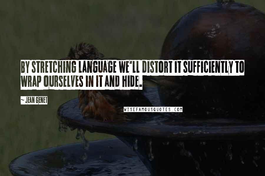 Jean Genet Quotes: By stretching language we'll distort it sufficiently to wrap ourselves in it and hide.