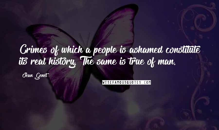 Jean Genet Quotes: Crimes of which a people is ashamed constitute its real history. The same is true of man.