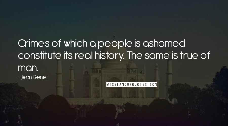 Jean Genet Quotes: Crimes of which a people is ashamed constitute its real history. The same is true of man.