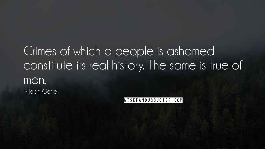 Jean Genet Quotes: Crimes of which a people is ashamed constitute its real history. The same is true of man.