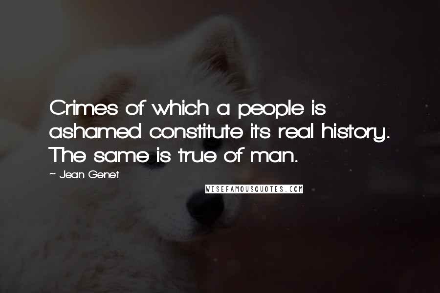 Jean Genet Quotes: Crimes of which a people is ashamed constitute its real history. The same is true of man.