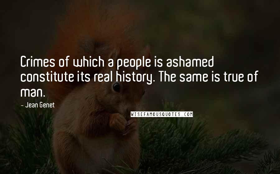 Jean Genet Quotes: Crimes of which a people is ashamed constitute its real history. The same is true of man.