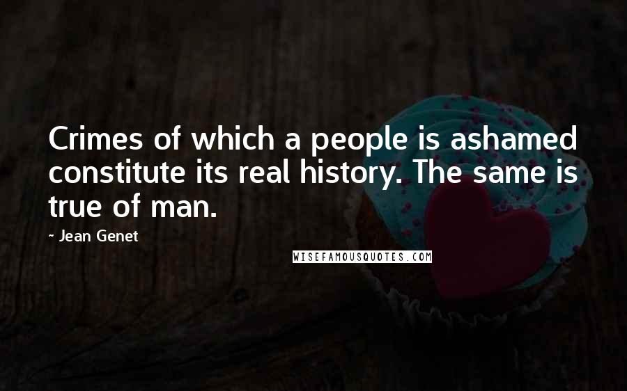 Jean Genet Quotes: Crimes of which a people is ashamed constitute its real history. The same is true of man.