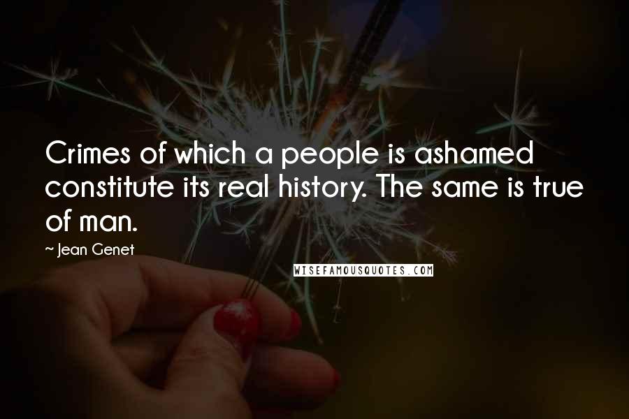 Jean Genet Quotes: Crimes of which a people is ashamed constitute its real history. The same is true of man.