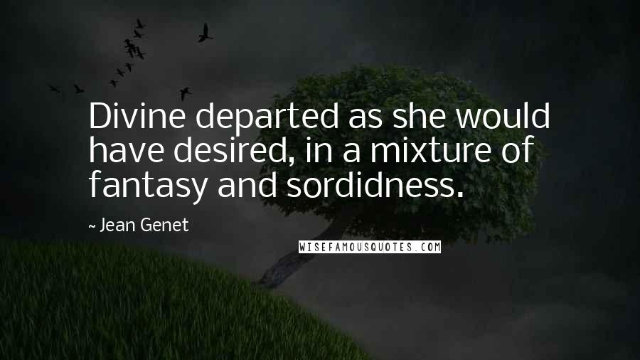 Jean Genet Quotes: Divine departed as she would have desired, in a mixture of fantasy and sordidness.