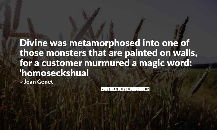 Jean Genet Quotes: Divine was metamorphosed into one of those monsters that are painted on walls, for a customer murmured a magic word: 'homoseckshual