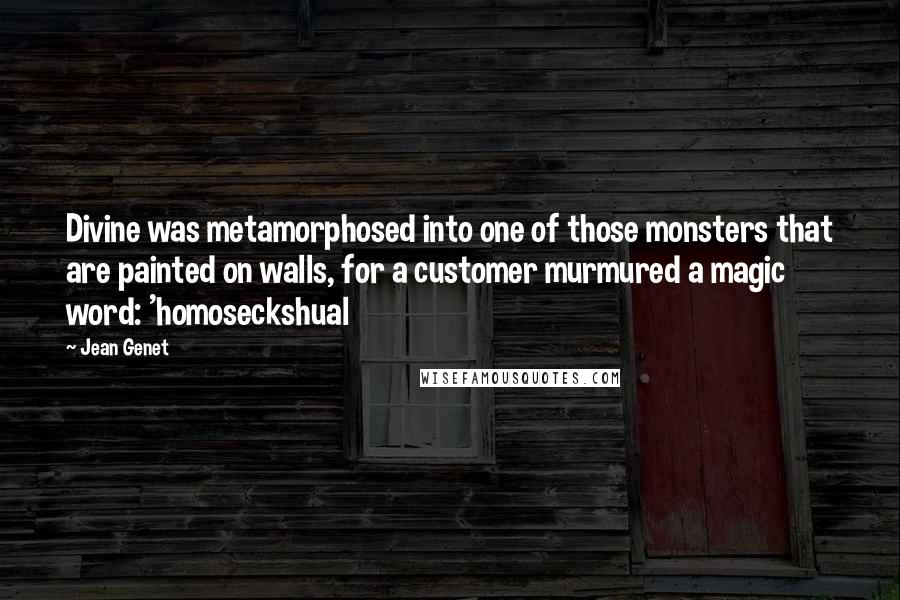 Jean Genet Quotes: Divine was metamorphosed into one of those monsters that are painted on walls, for a customer murmured a magic word: 'homoseckshual