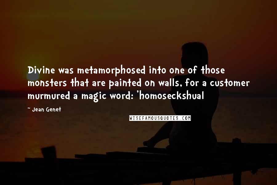 Jean Genet Quotes: Divine was metamorphosed into one of those monsters that are painted on walls, for a customer murmured a magic word: 'homoseckshual