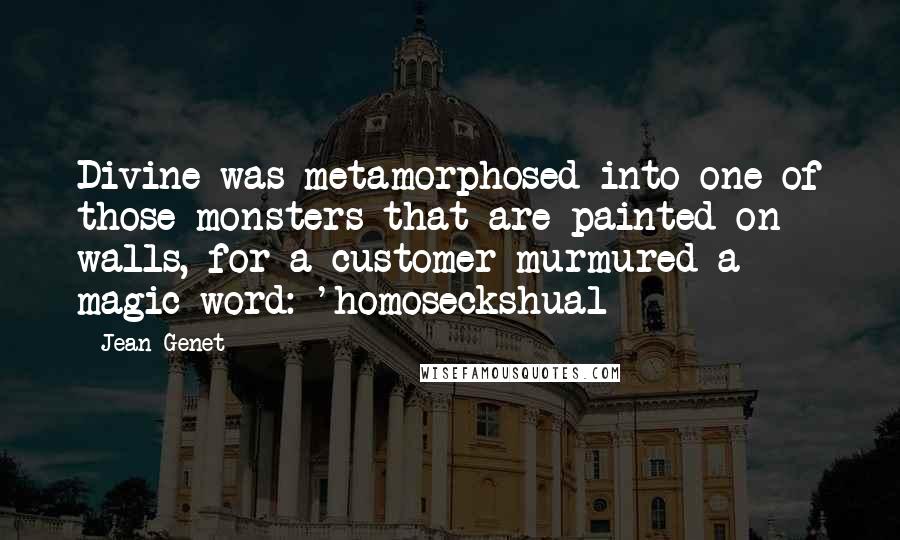 Jean Genet Quotes: Divine was metamorphosed into one of those monsters that are painted on walls, for a customer murmured a magic word: 'homoseckshual