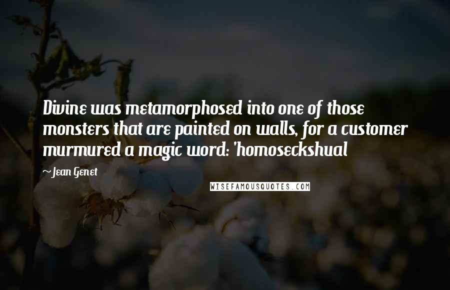 Jean Genet Quotes: Divine was metamorphosed into one of those monsters that are painted on walls, for a customer murmured a magic word: 'homoseckshual