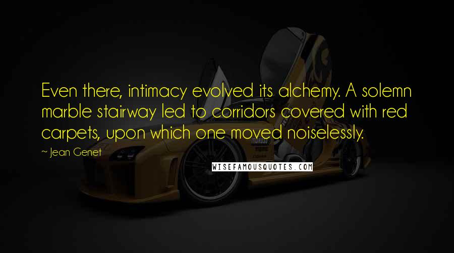 Jean Genet Quotes: Even there, intimacy evolved its alchemy. A solemn marble stairway led to corridors covered with red carpets, upon which one moved noiselessly.