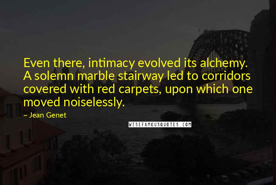 Jean Genet Quotes: Even there, intimacy evolved its alchemy. A solemn marble stairway led to corridors covered with red carpets, upon which one moved noiselessly.