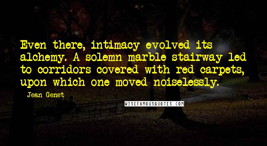 Jean Genet Quotes: Even there, intimacy evolved its alchemy. A solemn marble stairway led to corridors covered with red carpets, upon which one moved noiselessly.