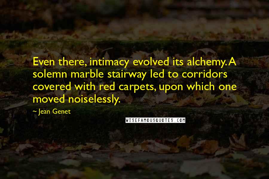 Jean Genet Quotes: Even there, intimacy evolved its alchemy. A solemn marble stairway led to corridors covered with red carpets, upon which one moved noiselessly.