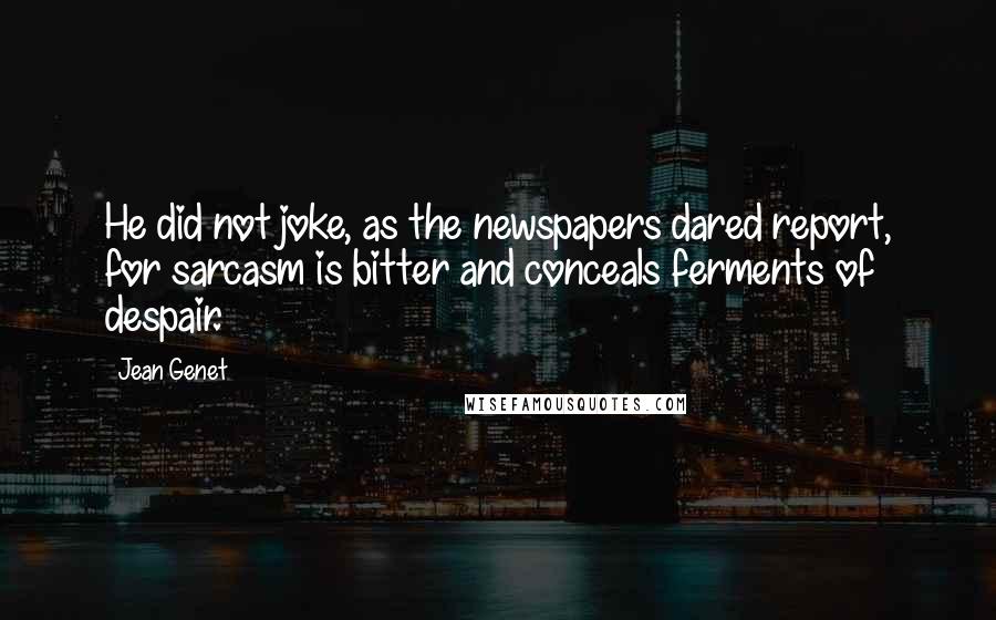 Jean Genet Quotes: He did not joke, as the newspapers dared report, for sarcasm is bitter and conceals ferments of despair.