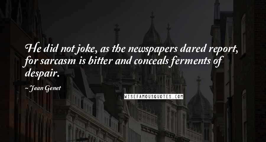 Jean Genet Quotes: He did not joke, as the newspapers dared report, for sarcasm is bitter and conceals ferments of despair.