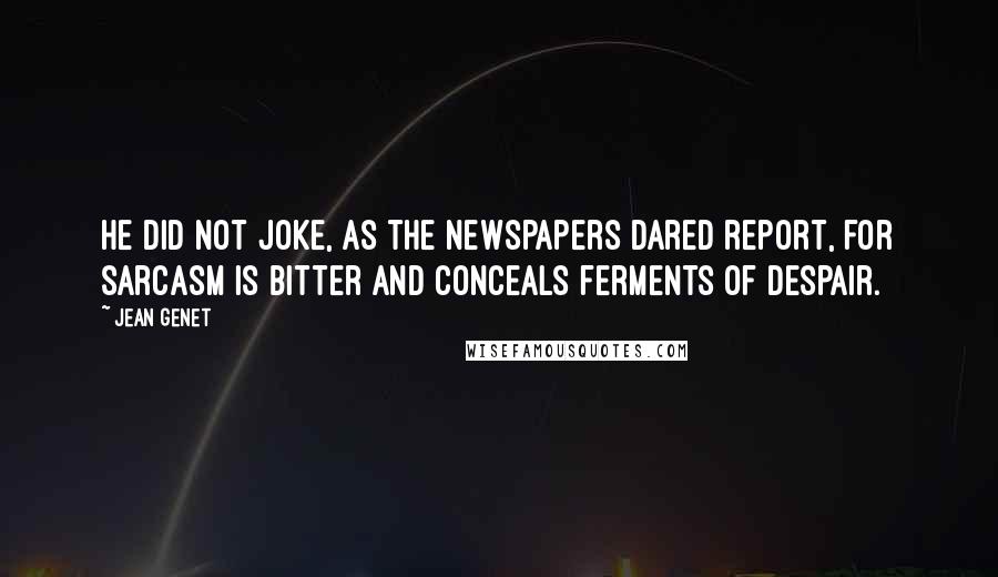 Jean Genet Quotes: He did not joke, as the newspapers dared report, for sarcasm is bitter and conceals ferments of despair.