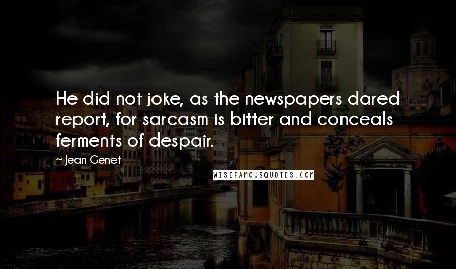 Jean Genet Quotes: He did not joke, as the newspapers dared report, for sarcasm is bitter and conceals ferments of despair.